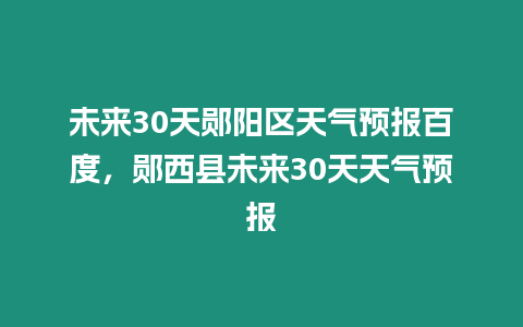 未來30天鄖陽區(qū)天氣預(yù)報(bào)百度，鄖西縣未來30天天氣預(yù)報(bào)