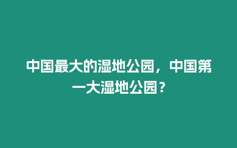 中國最大的濕地公園，中國第一大濕地公園？