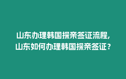 山東辦理韓國探親簽證流程,山東如何辦理韓國探親簽證？