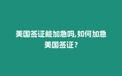 美國簽證能加急嗎,如何加急美國簽證？