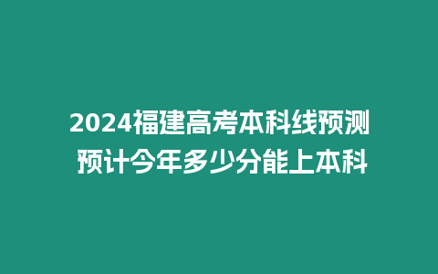 2024福建高考本科線預測 預計今年多少分能上本科
