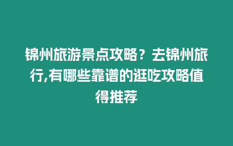 錦州旅游景點攻略？去錦州旅行,有哪些靠譜的逛吃攻略值得推薦