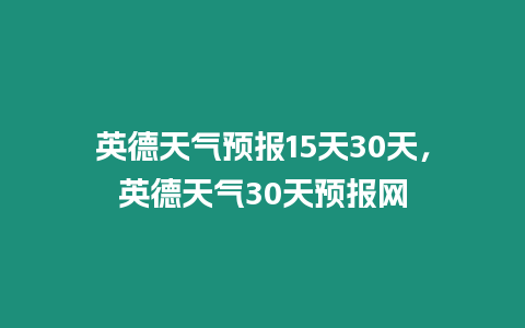 英德天氣預(yù)報(bào)15天30天，英德天氣30天預(yù)報(bào)網(wǎng)