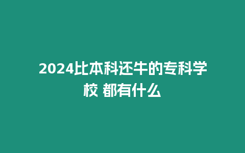 2024比本科還牛的?？茖W校 都有什么