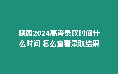 陜西2024高考錄取時間什么時間 怎么查看錄取結果
