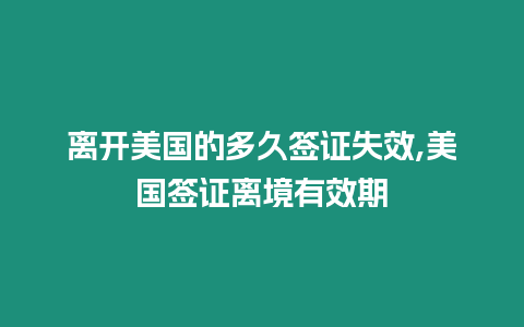 離開美國的多久簽證失效,美國簽證離境有效期
