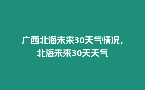 廣西北海未來30天氣情況，北海未來30天天氣