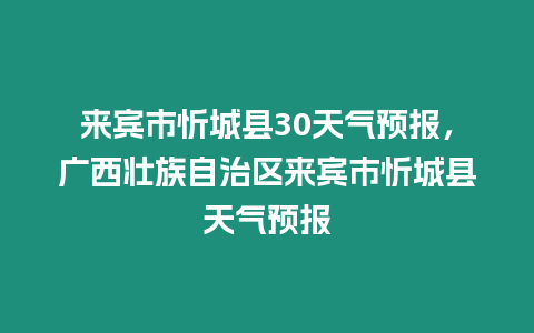 來賓市忻城縣30天氣預(yù)報(bào)，廣西壯族自治區(qū)來賓市忻城縣天氣預(yù)報(bào)