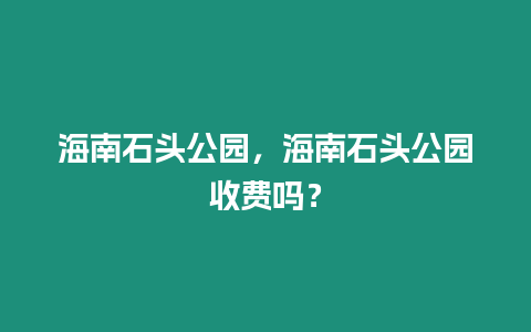 海南石頭公園，海南石頭公園收費(fèi)嗎？