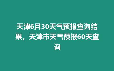 天津6月30天氣預(yù)報(bào)查詢結(jié)果，天津市天氣預(yù)報(bào)60天查詢