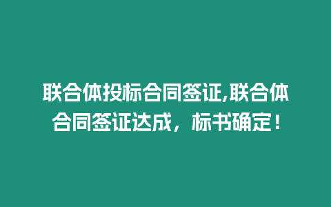 聯(lián)合體投標(biāo)合同簽證,聯(lián)合體合同簽證達(dá)成，標(biāo)書確定！