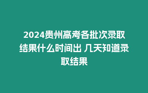 2024貴州高考各批次錄取結(jié)果什么時(shí)間出 幾天知道錄取結(jié)果