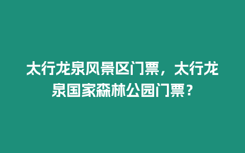 太行龍泉風景區門票，太行龍泉國家森林公園門票？