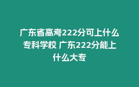 廣東省高考222分可上什么專科學校 廣東222分能上什么大專