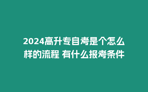 2024高升專自考是個怎么樣的流程 有什么報考條件