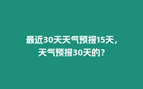 最近30天天氣預報15天，天氣預報30天的？