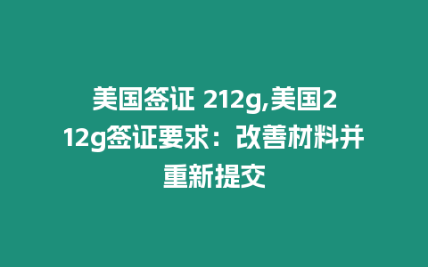 美國簽證 212g,美國212g簽證要求：改善材料并重新提交