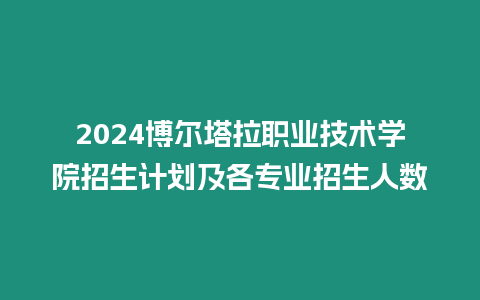 2024博爾塔拉職業技術學院招生計劃及各專業招生人數