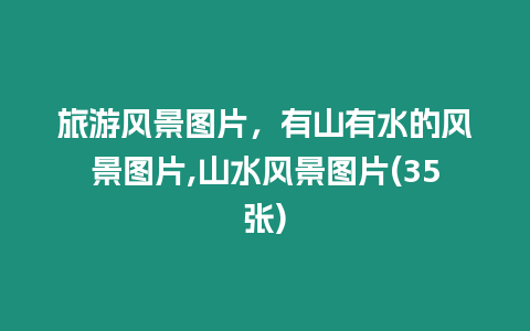 旅游風景圖片，有山有水的風景圖片,山水風景圖片(35張)