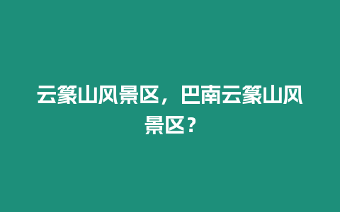 云篆山風景區，巴南云篆山風景區？