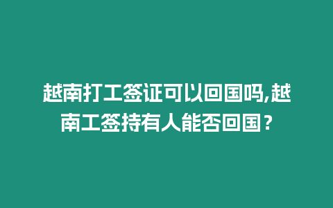 越南打工簽證可以回國(guó)嗎,越南工簽持有人能否回國(guó)？