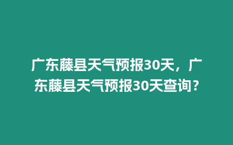 廣東藤縣天氣預報30天，廣東藤縣天氣預報30天查詢？