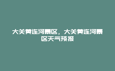 大關(guān)黃連河景區(qū)，大關(guān)黃連河景區(qū)天氣預(yù)報(bào)