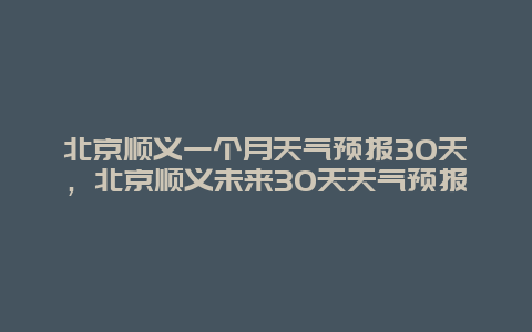 北京順義一個(gè)月天氣預(yù)報(bào)30天，北京順義未來30天天氣預(yù)報(bào)