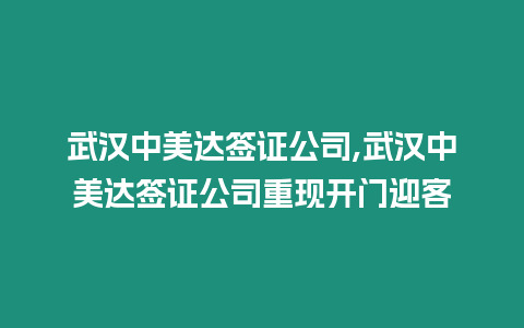 武漢中美達(dá)簽證公司,武漢中美達(dá)簽證公司重現(xiàn)開門迎客