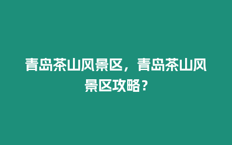 青島茶山風景區，青島茶山風景區攻略？