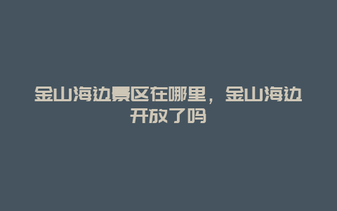 金山海邊景區(qū)在哪里，金山海邊開放了嗎
