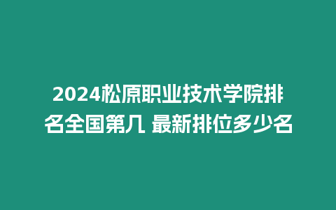 2024松原職業技術學院排名全國第幾 最新排位多少名