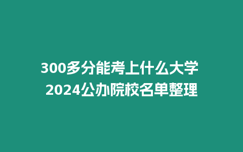 300多分能考上什么大學(xué) 2024公辦院校名單整理