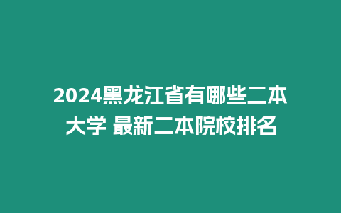 2024黑龍江省有哪些二本大學(xué) 最新二本院校排名