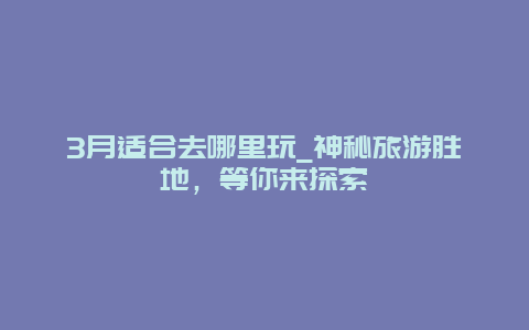 3月適合去哪里玩_神秘旅游勝地，等你來探索