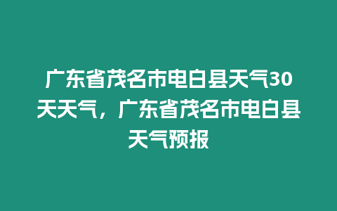 廣東省茂名市電白縣天氣30天天氣，廣東省茂名市電白縣天氣預報