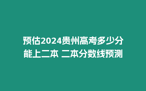 預(yù)估2024貴州高考多少分能上二本 二本分數(shù)線預(yù)測