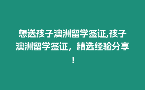 想送孩子澳洲留學簽證,孩子澳洲留學簽證，精選經(jīng)驗分享！