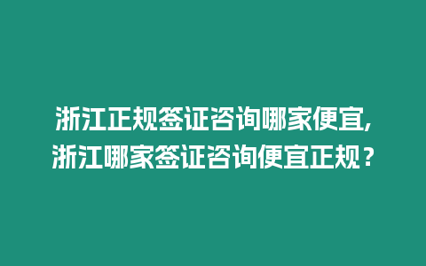 浙江正規(guī)簽證咨詢哪家便宜,浙江哪家簽證咨詢便宜正規(guī)？