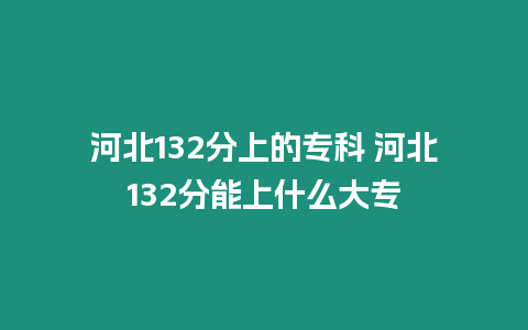 河北132分上的專科 河北132分能上什么大專