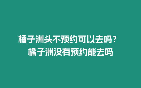 橘子洲頭不預(yù)約可以去嗎？ 橘子洲沒有預(yù)約能去嗎