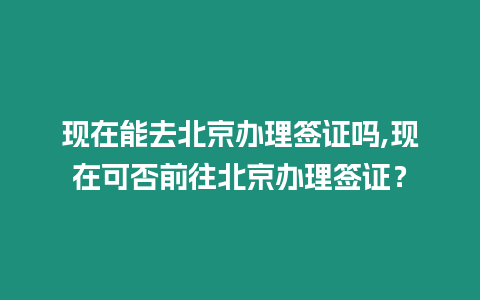 現在能去北京辦理簽證嗎,現在可否前往北京辦理簽證？