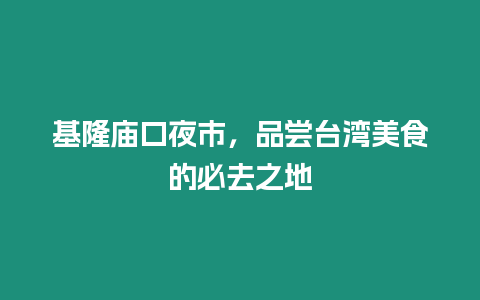 基隆廟口夜市，品嘗臺灣美食的必去之地