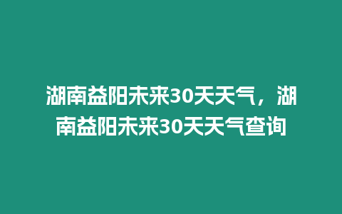 湖南益陽未來30天天氣，湖南益陽未來30天天氣查詢