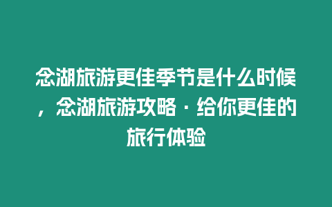念湖旅游更佳季節是什么時候，念湖旅游攻略·給你更佳的旅行體驗