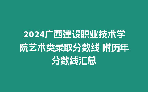2024廣西建設(shè)職業(yè)技術(shù)學(xué)院藝術(shù)類錄取分?jǐn)?shù)線 附歷年分?jǐn)?shù)線匯總