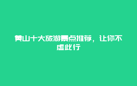 黃山十大旅游景點推薦，讓你不虛此行