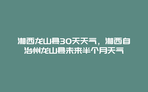 湘西龍山縣30天天氣，湘西自治州龍山縣未來(lái)半個(gè)月天氣