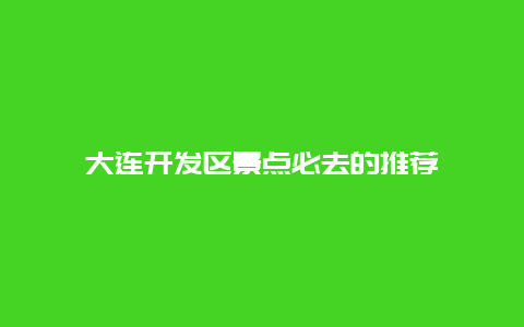 大連開發(fā)區(qū)景點(diǎn)必去的推薦