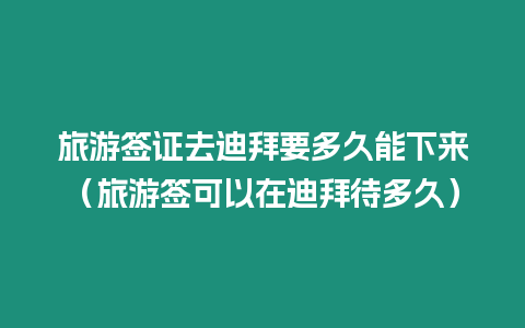 旅游簽證去迪拜要多久能下來(lái)（旅游簽可以在迪拜待多久）